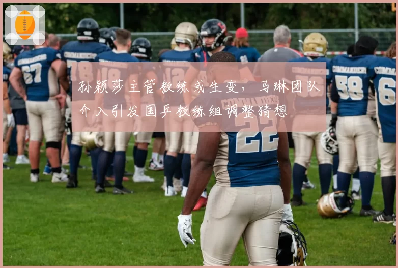 孙颖莎主管教练或生变，马琳团队介入引发国乒教练组调整猜想