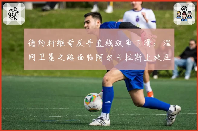 德约科维奇反手直线效率下滑，温网卫冕之路面临阿尔卡拉斯上旋压制