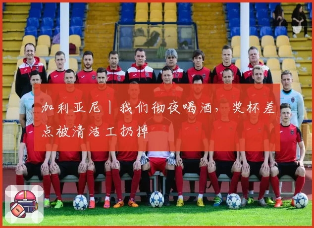 加利亚尼丨我们彻夜喝酒，奖杯差点被清洁工扔掉