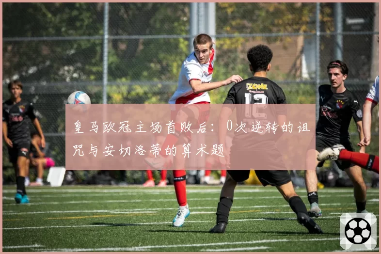 皇马欧冠主场首败后：0次逆转的诅咒与安切洛蒂的算术题