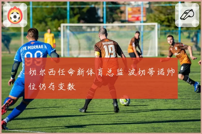 切尔西任命新体育总监 波切蒂诺帅位仍存变数