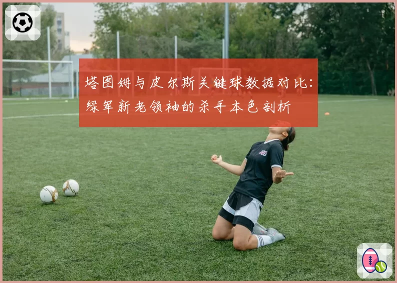 塔图姆与皮尔斯关键球数据对比:绿军新老领袖的杀手本色剖析