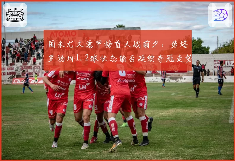 国米尤文意甲榜首大战前夕，劳塔罗场均1.2球状态能否延续夺冠走势？