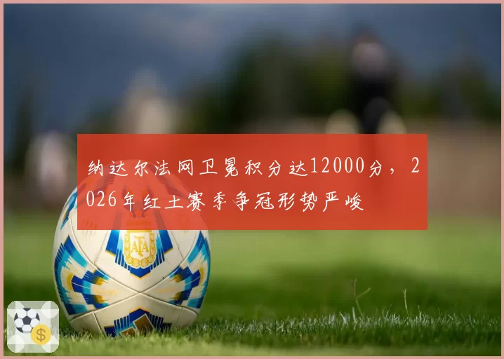 纳达尔法网卫冕积分达12000分，2026年红土赛季争冠形势严峻