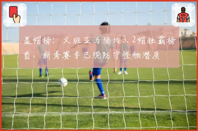 盖帽榜：文班亚马场均3.2帽独霸榜首，新秀赛季已现防守怪物潜质