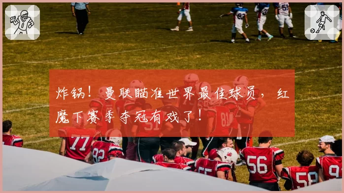 炸锅！曼联瞄准世界最佳球员，红魔下赛季夺冠有戏了！
