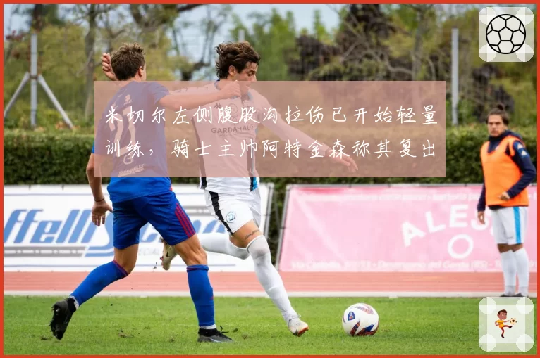 米切尔左侧腹股沟拉伤已开始轻量训练，骑士主帅阿特金森称其复出尚无具体时间