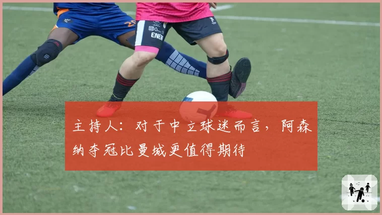 主持人：对于中立球迷而言，阿森纳夺冠比曼城更值得期待