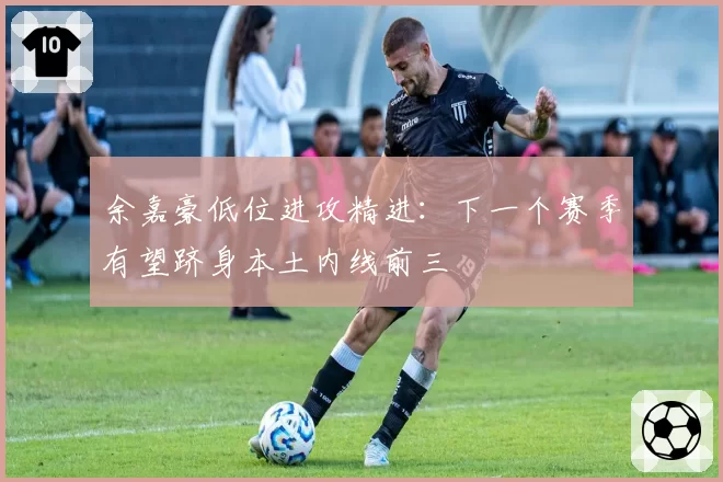 余嘉豪低位进攻精进：下一个赛季有望跻身本土内线前三