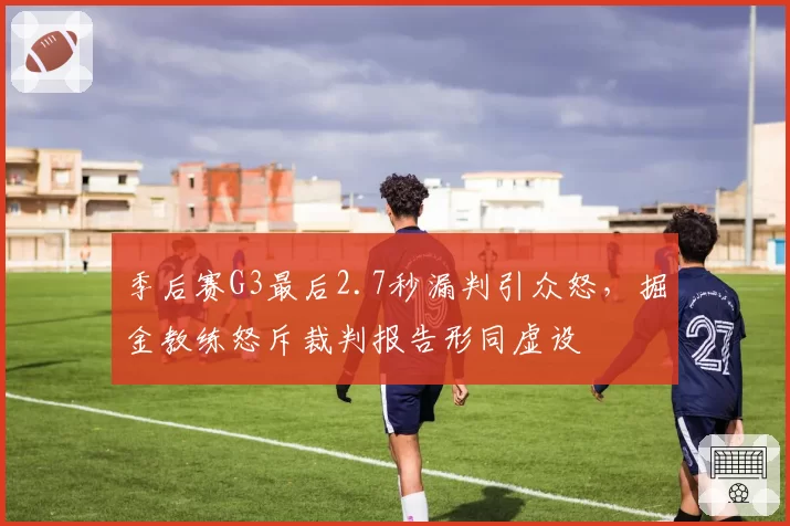季后赛G3最后2.7秒漏判引众怒，掘金教练怒斥裁判报告形同虚设