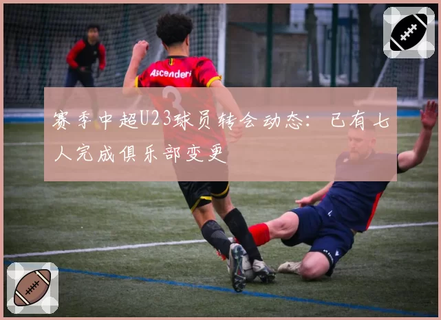 赛季中超U23球员转会动态：已有七人完成俱乐部变更