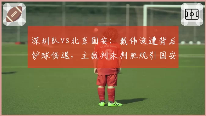 深圳队vs北京国安：戴伟浚遭背后铲球伤退，主裁判未判犯规引国安球迷强烈不满