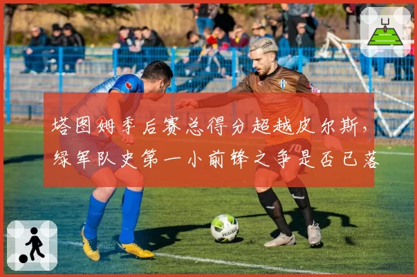 塔图姆季后赛总得分超越皮尔斯,绿军队史第一小前锋之争是否已落幕?