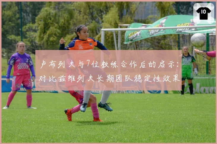 卢布列夫与7位教练合作后的启示：对比兹维列夫长期团队稳定性效果