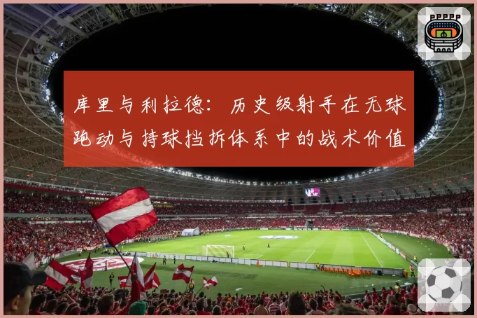 库里与利拉德：历史级射手在无球跑动与持球挡拆体系中的战术价值解析