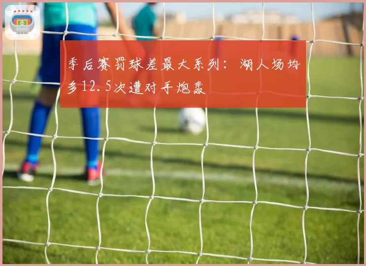 季后赛罚球差最大系列：湖人场均多12.5次遭对手炮轰