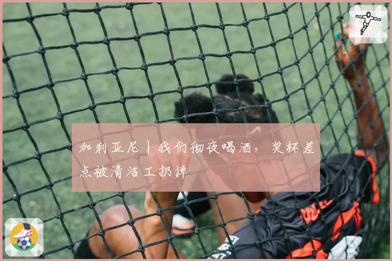 加利亚尼丨我们彻夜喝酒，奖杯差点被清洁工扔掉