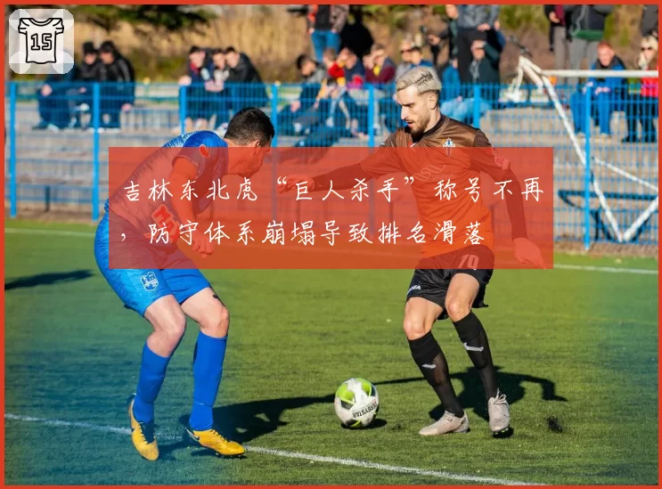 吉林东北虎“巨人杀手”称号不再，防守体系崩塌导致排名滑落