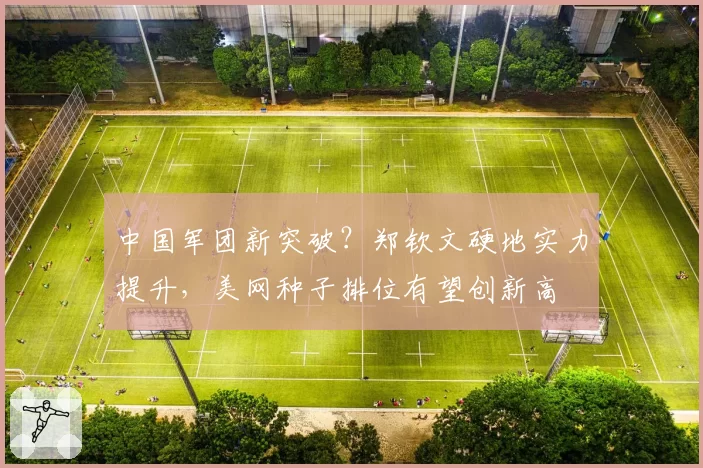 中国军团新突破？郑钦文硬地实力提升，美网种子排位有望创新高