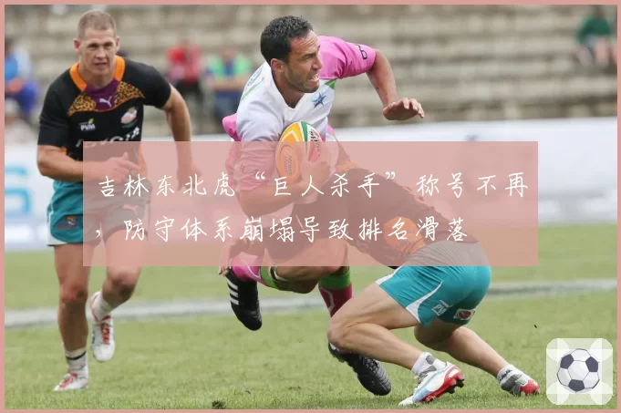 吉林东北虎“巨人杀手”称号不再，防守体系崩塌导致排名滑落