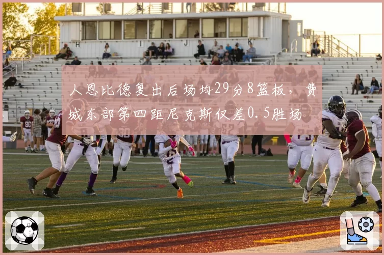 人恩比德复出后场均29分8篮板，费城东部第四距尼克斯仅差0.5胜场