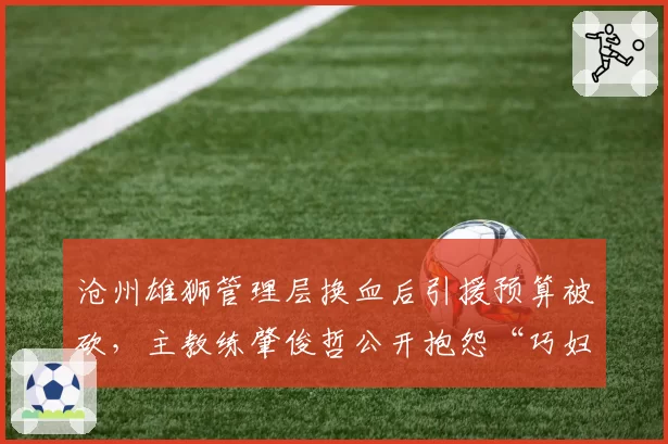 沧州雄狮管理层换血后引援预算被砍，主教练肇俊哲公开抱怨“巧妇难为无米之炊”