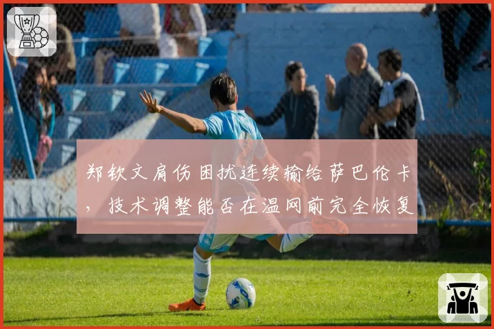 郑钦文肩伤困扰连续输给萨巴伦卡，技术调整能否在温网前完全恢复？