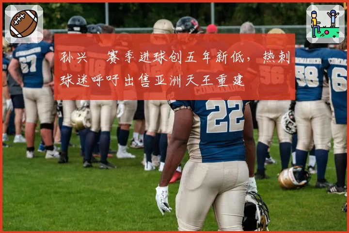 孙兴慜赛季进球创五年新低，热刺球迷呼吁出售亚洲天王重建