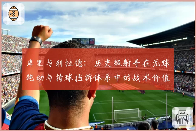 库里与利拉德：历史级射手在无球跑动与持球挡拆体系中的战术价值解析