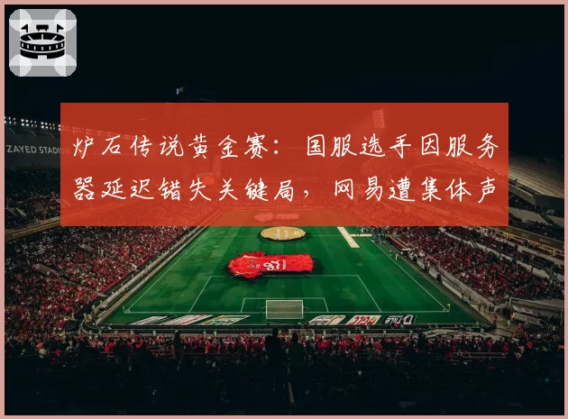 炉石传说黄金赛：国服选手因服务器延迟错失关键局，网易遭集体声讨
