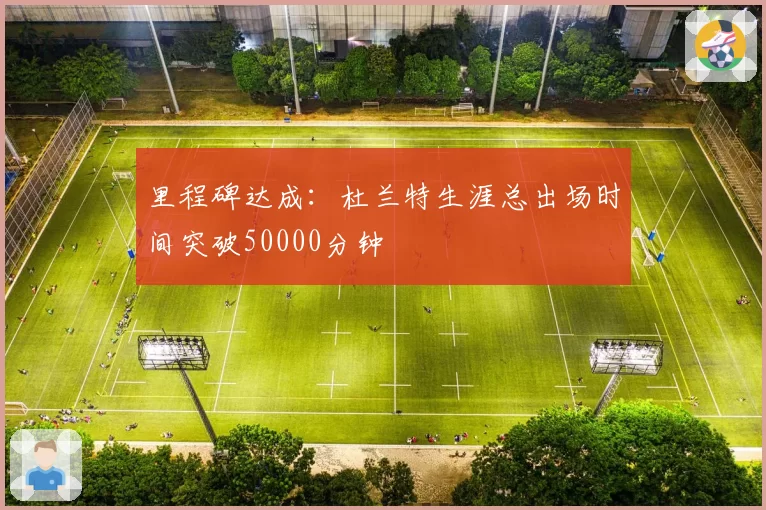 里程碑达成：杜兰特生涯总出场时间突破50000分钟