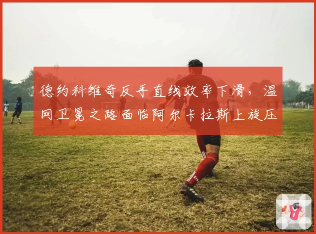 德约科维奇反手直线效率下滑，温网卫冕之路面临阿尔卡拉斯上旋压制