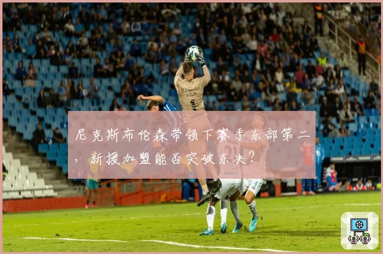 尼克斯布伦森带领下赛季东部第二，新援加盟能否突破东决？