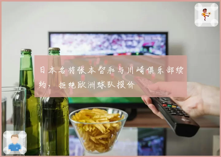 日本名将张本智和与川崎俱乐部续约，拒绝欧洲球队报价