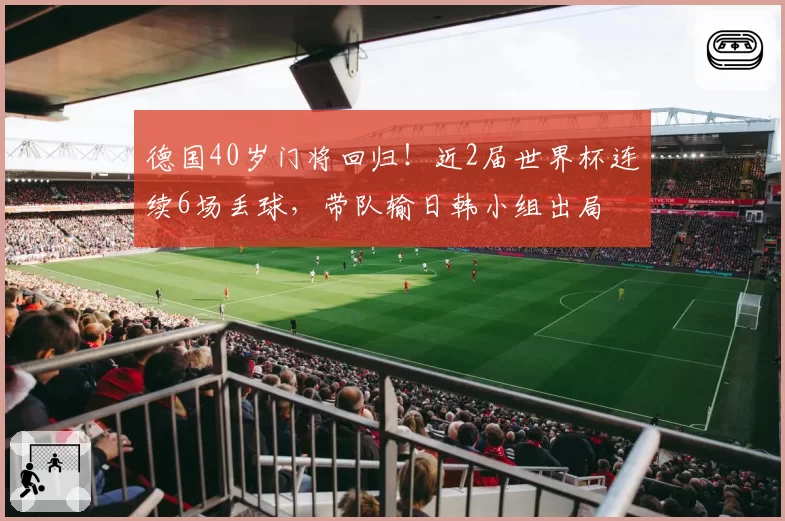 德国40岁门将回归!近2届世界杯连续6场丢球,带队输日韩小组出局