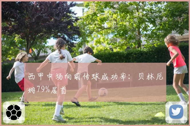 西甲中场向前传球成功率：贝林厄姆79%居首