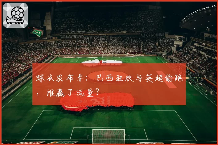 球衣发布季：巴西狂欢与英超偷跑，谁赢了流量？