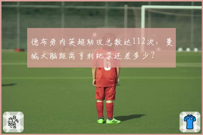 德布劳内英超助攻总数达112次，曼城大脑距离亨利纪录还差多少？