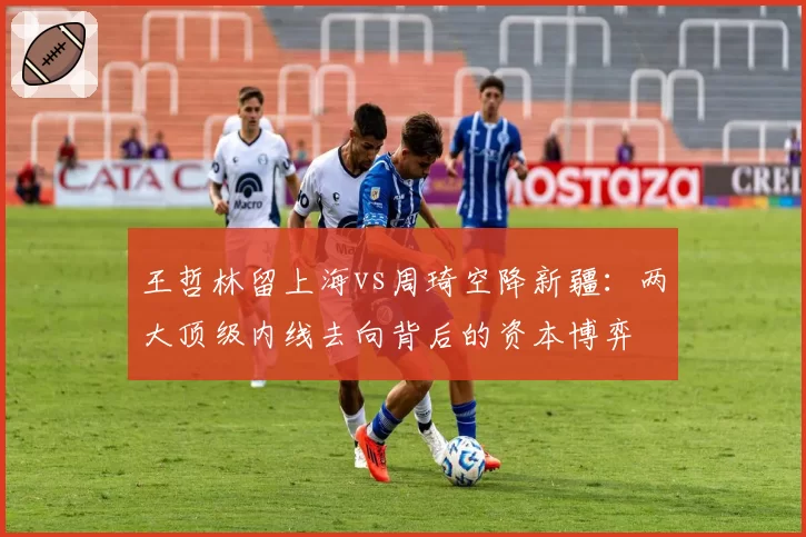 王哲林留上海vs周琦空降新疆：两大顶级内线去向背后的资本博弈
