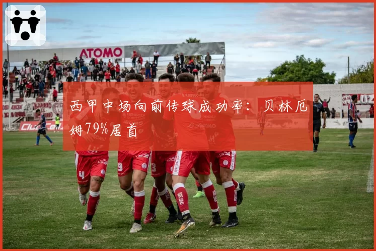西甲中场向前传球成功率:贝林厄姆79%居首