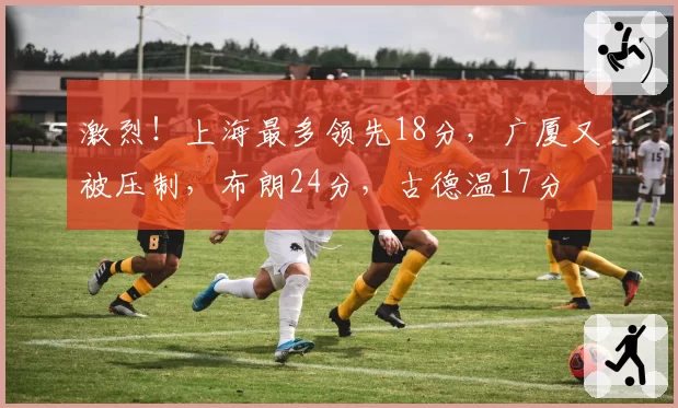 激烈！上海最多领先18分，广厦又被压制，布朗24分，古德温17分