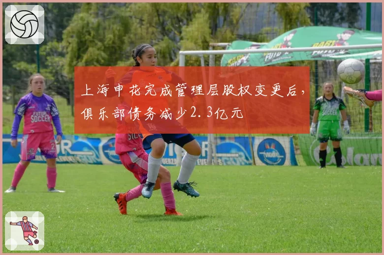 上海申花完成管理层股权变更后，俱乐部债务减少2.3亿元
