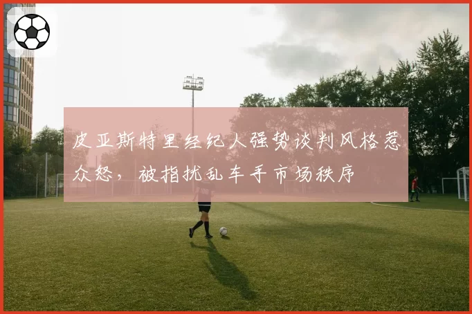 皮亚斯特里经纪人强势谈判风格惹众怒，被指扰乱车手市场秩序
