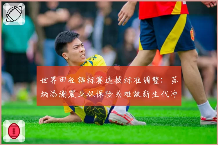 世界田径锦标赛选拔标准调整：苏炳添谢震业双保险或难敌新生代冲击