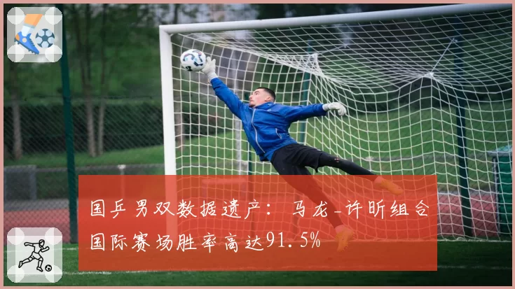 国乒男双数据遗产：马龙_许昕组合国际赛场胜率高达91.5%