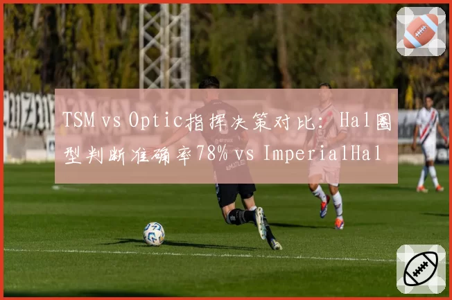 TSM vs Optic指挥决策对比：Hal圈型判断准确率78% vs ImperialHal中期转移存活率84%