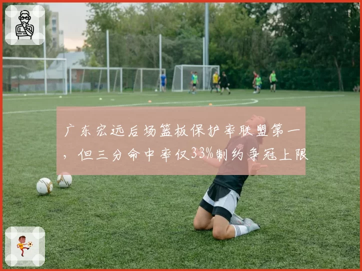 广东宏远后场篮板保护率联盟第一，但三分命中率仅33%制约争冠上限