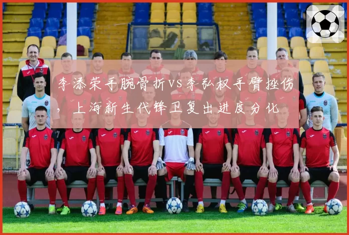 李添荣手腕骨折vs李弘权手臂挫伤,上海新生代锋卫复出进度分化