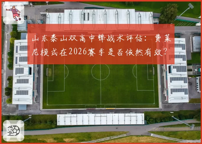 山东泰山双高中锋战术评估：费莱尼模式在2026赛季是否依然有效？
