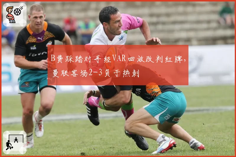 B费踩踏对手经VAR回放改判红牌，曼联客场2-3负于热刺